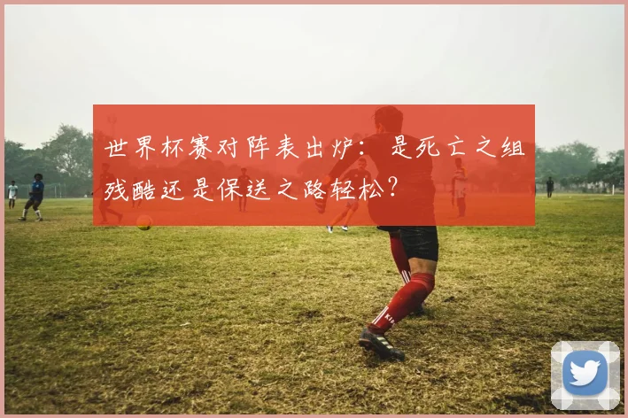 世界杯赛对阵表出炉：是死亡之组残酷还是保送之路轻松？