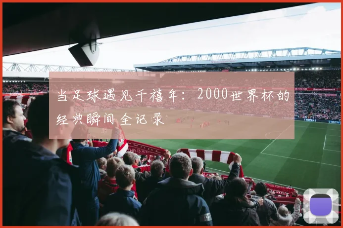 当足球遇见千禧年：2000世界杯的经典瞬间全记录