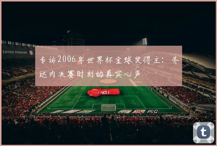 专访2006年世界杯金球奖得主：齐达内决赛时刻的真实心声