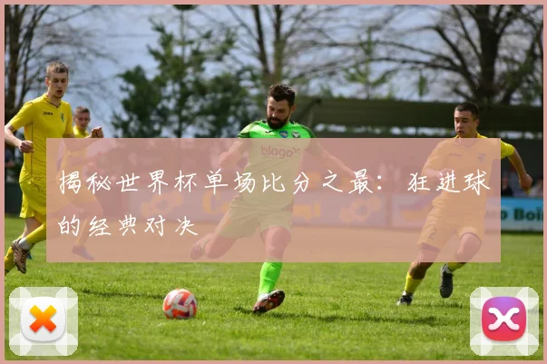 揭秘世界杯单场比分之最：狂进球的经典对决